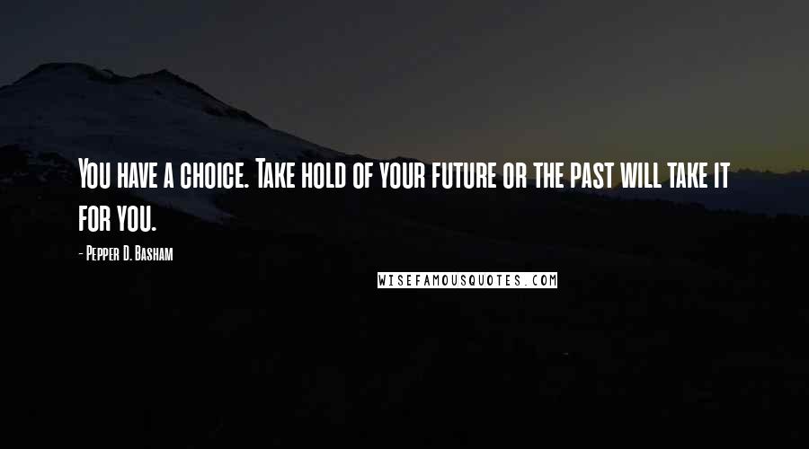 Pepper D. Basham Quotes: You have a choice. Take hold of your future or the past will take it for you.