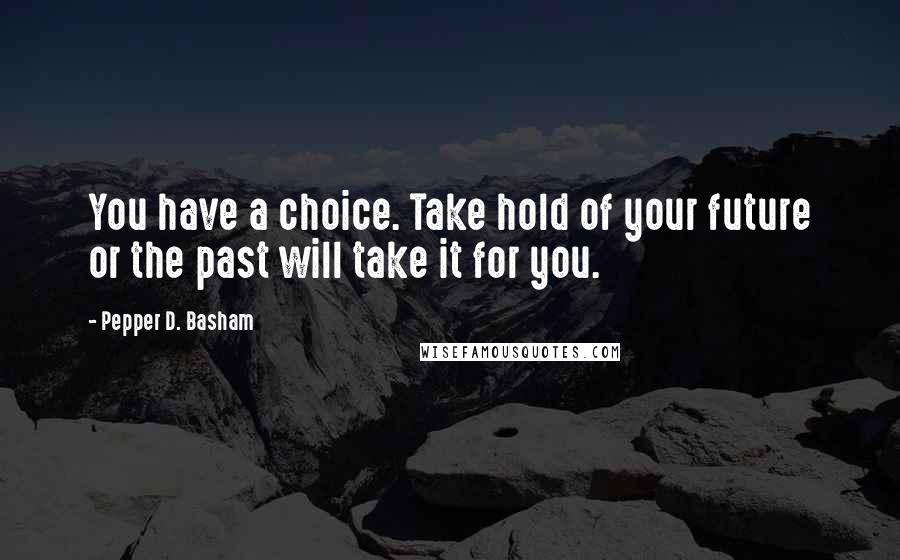 Pepper D. Basham Quotes: You have a choice. Take hold of your future or the past will take it for you.