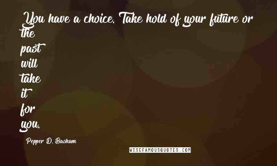 Pepper D. Basham Quotes: You have a choice. Take hold of your future or the past will take it for you.