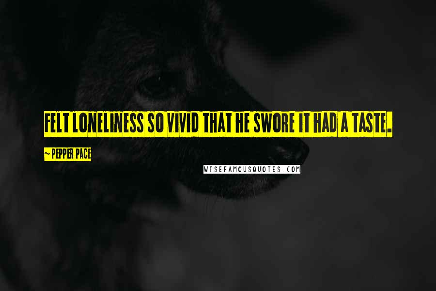 Pepper Pace Quotes: Felt loneliness so vivid that he swore it had a taste.