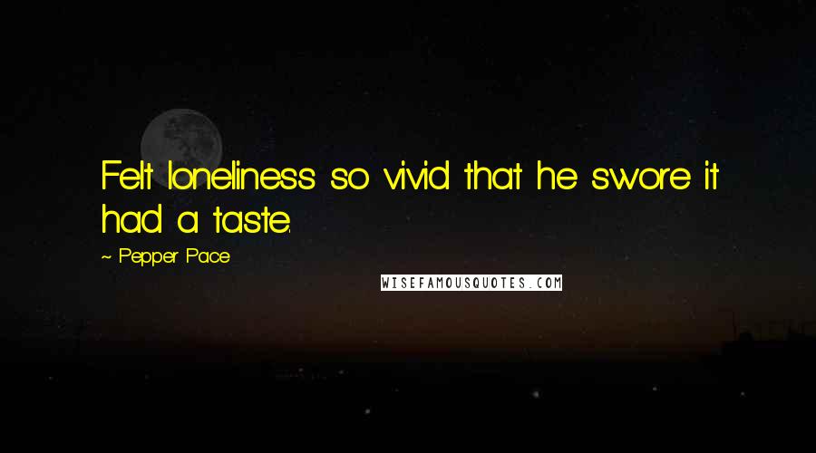 Pepper Pace Quotes: Felt loneliness so vivid that he swore it had a taste.