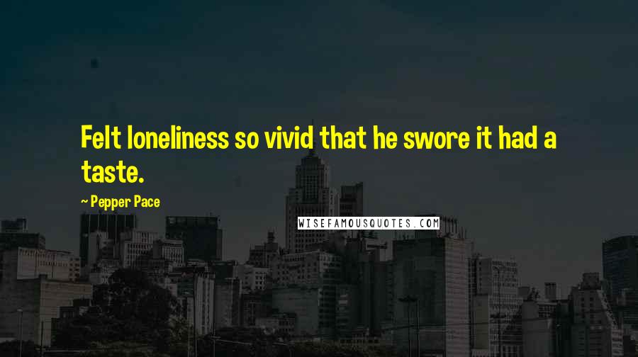 Pepper Pace Quotes: Felt loneliness so vivid that he swore it had a taste.