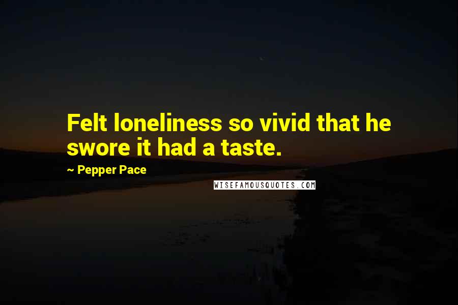 Pepper Pace Quotes: Felt loneliness so vivid that he swore it had a taste.