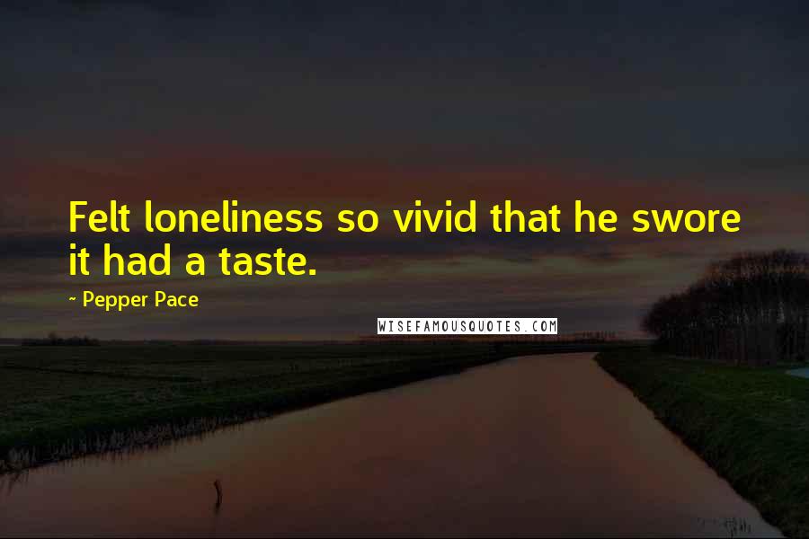 Pepper Pace Quotes: Felt loneliness so vivid that he swore it had a taste.
