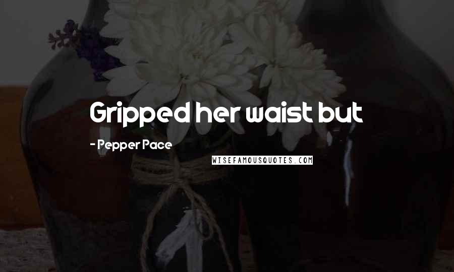 Pepper Pace Quotes: Gripped her waist but