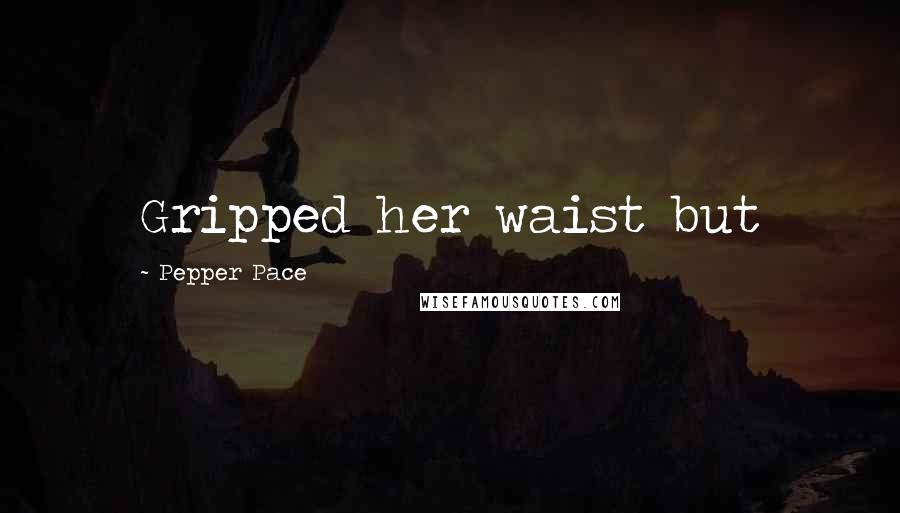 Pepper Pace Quotes: Gripped her waist but