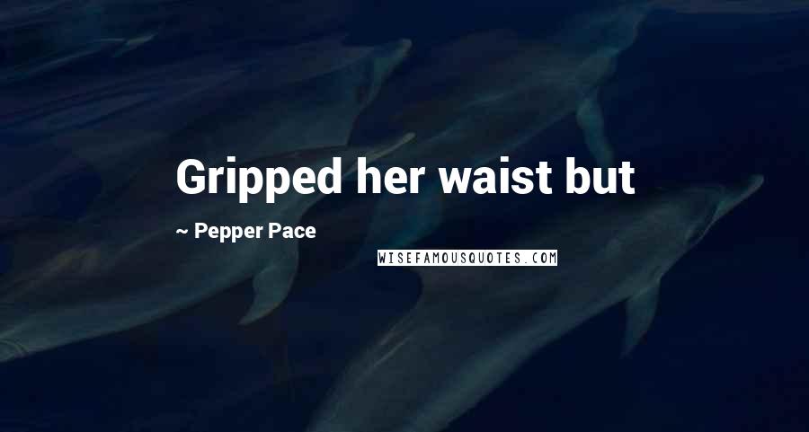 Pepper Pace Quotes: Gripped her waist but