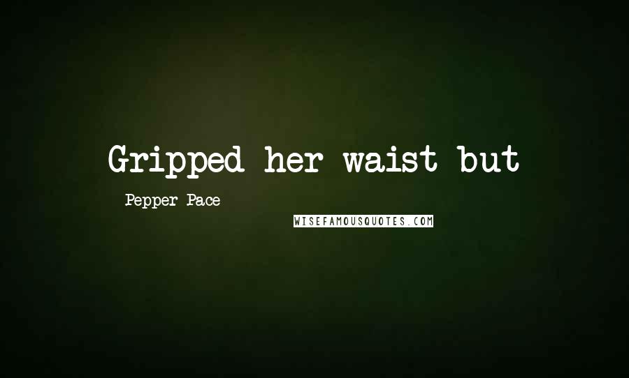 Pepper Pace Quotes: Gripped her waist but