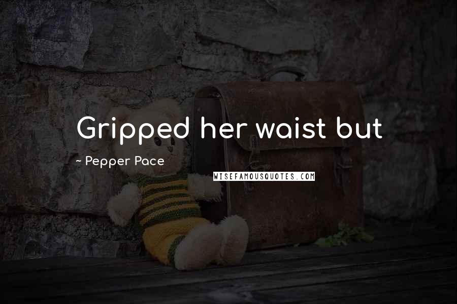 Pepper Pace Quotes: Gripped her waist but