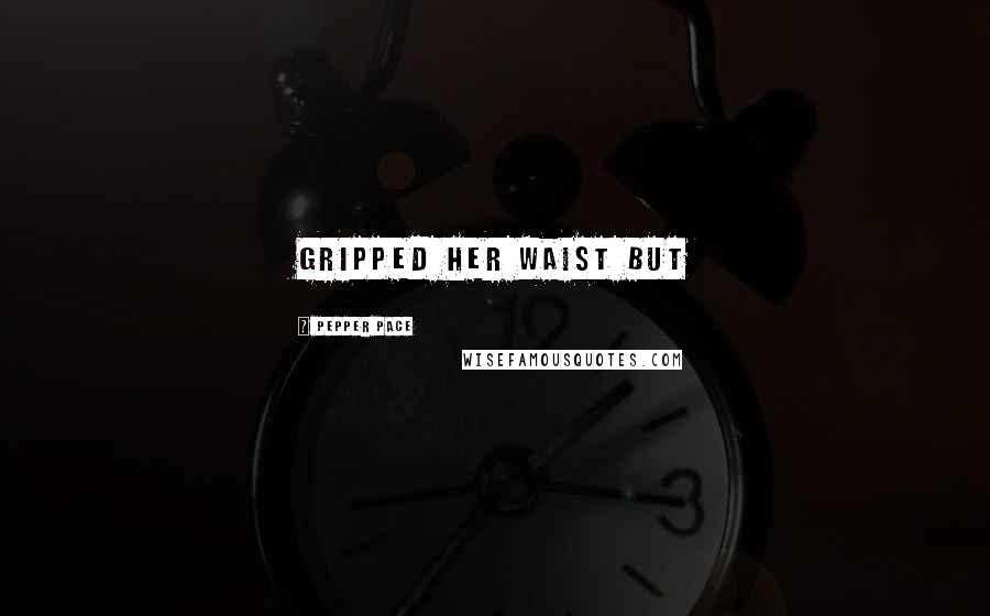 Pepper Pace Quotes: Gripped her waist but