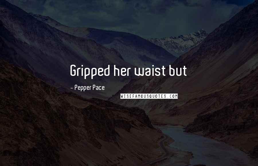 Pepper Pace Quotes: Gripped her waist but
