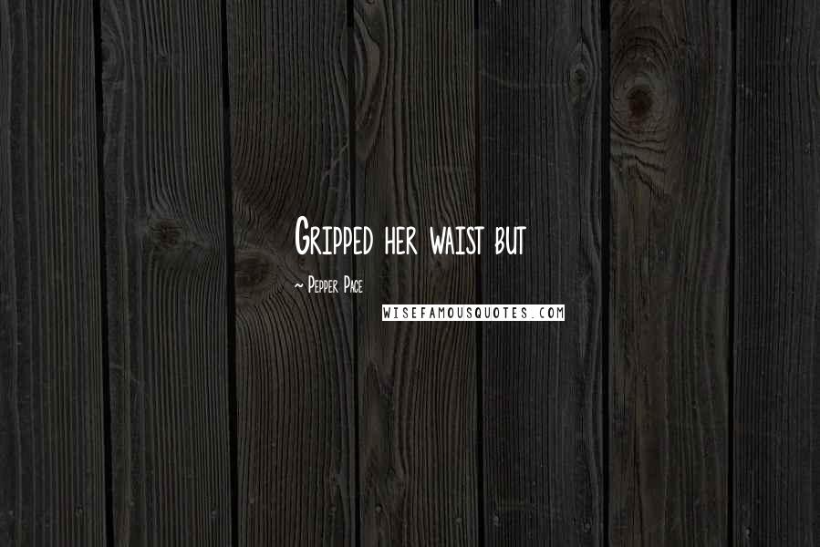 Pepper Pace Quotes: Gripped her waist but
