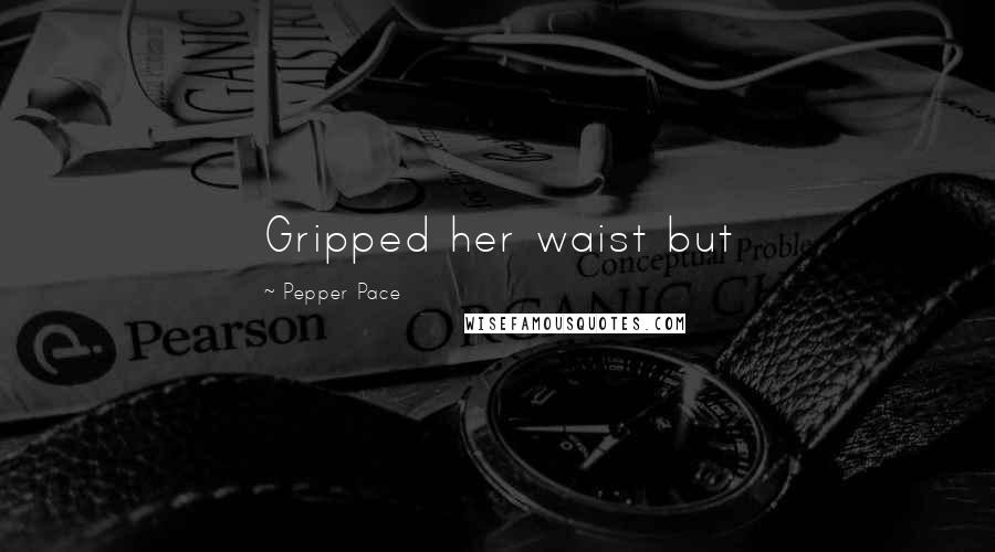 Pepper Pace Quotes: Gripped her waist but
