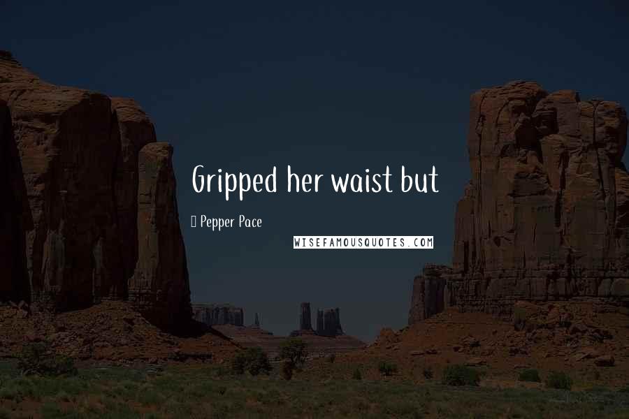 Pepper Pace Quotes: Gripped her waist but