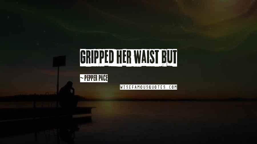 Pepper Pace Quotes: Gripped her waist but