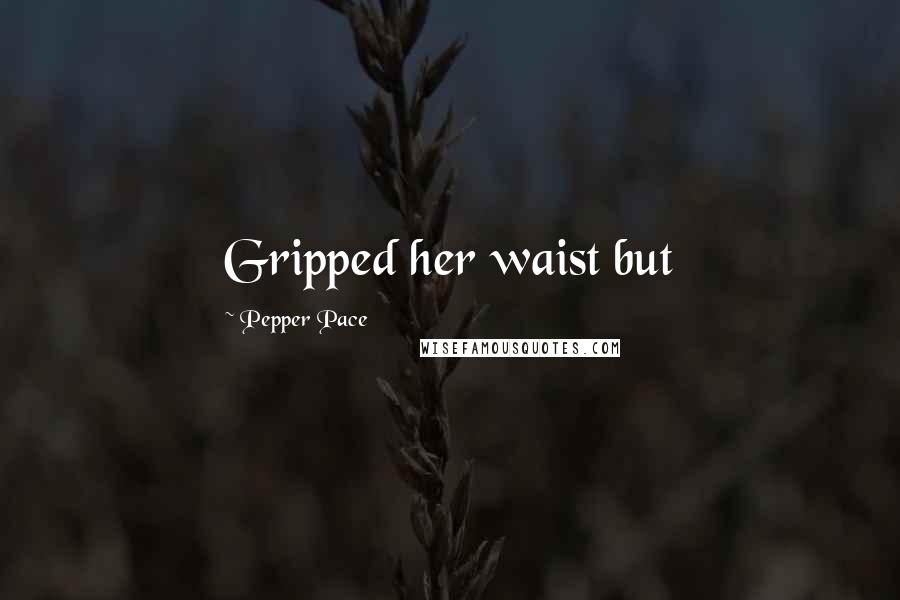 Pepper Pace Quotes: Gripped her waist but