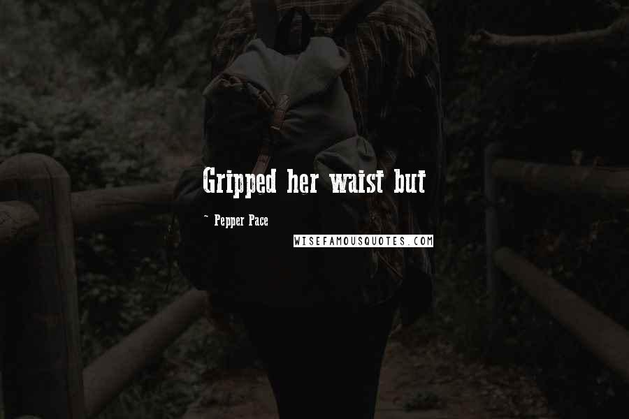 Pepper Pace Quotes: Gripped her waist but