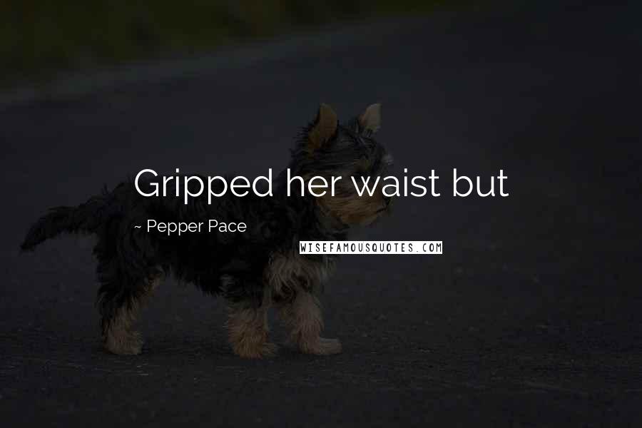 Pepper Pace Quotes: Gripped her waist but