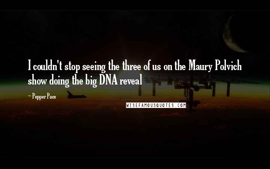 Pepper Pace Quotes: I couldn't stop seeing the three of us on the Maury Polvich show doing the big DNA reveal