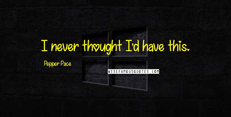 Pepper Pace Quotes: I never thought I'd have this.