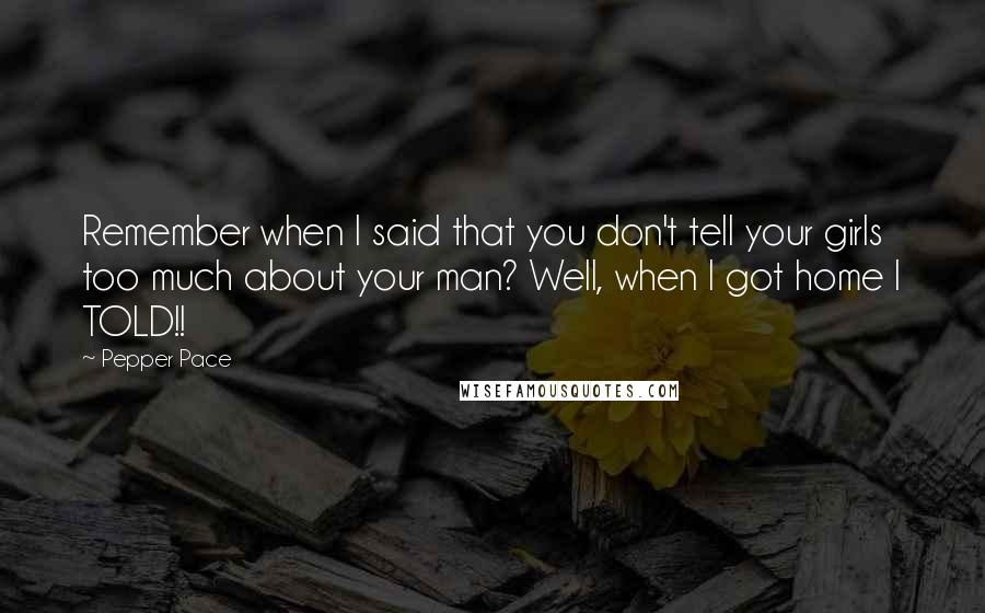 Pepper Pace Quotes: Remember when I said that you don't tell your girls too much about your man? Well, when I got home I TOLD!!