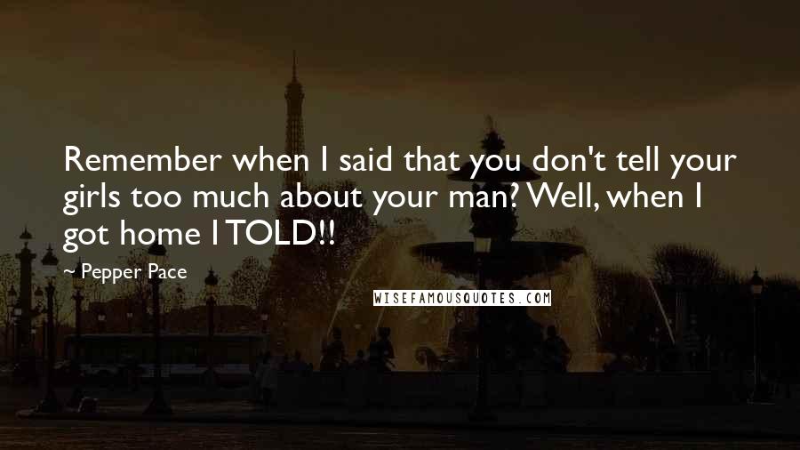 Pepper Pace Quotes: Remember when I said that you don't tell your girls too much about your man? Well, when I got home I TOLD!!