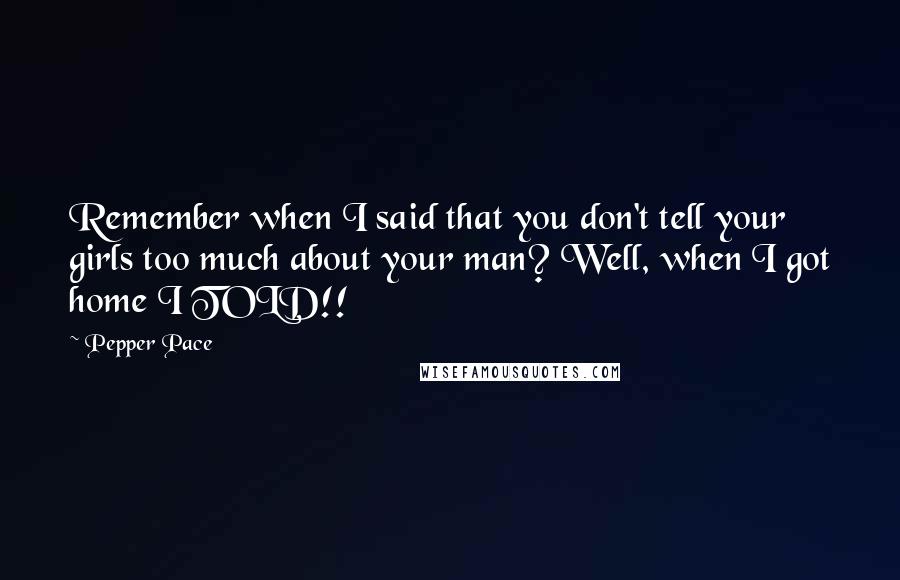 Pepper Pace Quotes: Remember when I said that you don't tell your girls too much about your man? Well, when I got home I TOLD!!