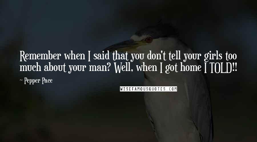 Pepper Pace Quotes: Remember when I said that you don't tell your girls too much about your man? Well, when I got home I TOLD!!