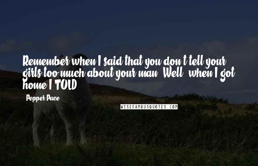 Pepper Pace Quotes: Remember when I said that you don't tell your girls too much about your man? Well, when I got home I TOLD!!