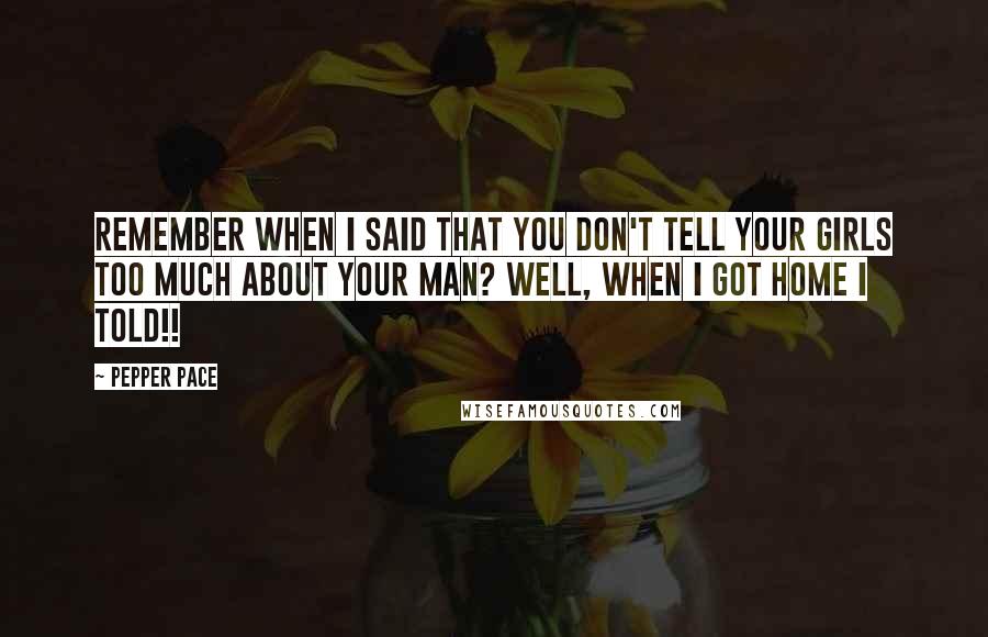 Pepper Pace Quotes: Remember when I said that you don't tell your girls too much about your man? Well, when I got home I TOLD!!