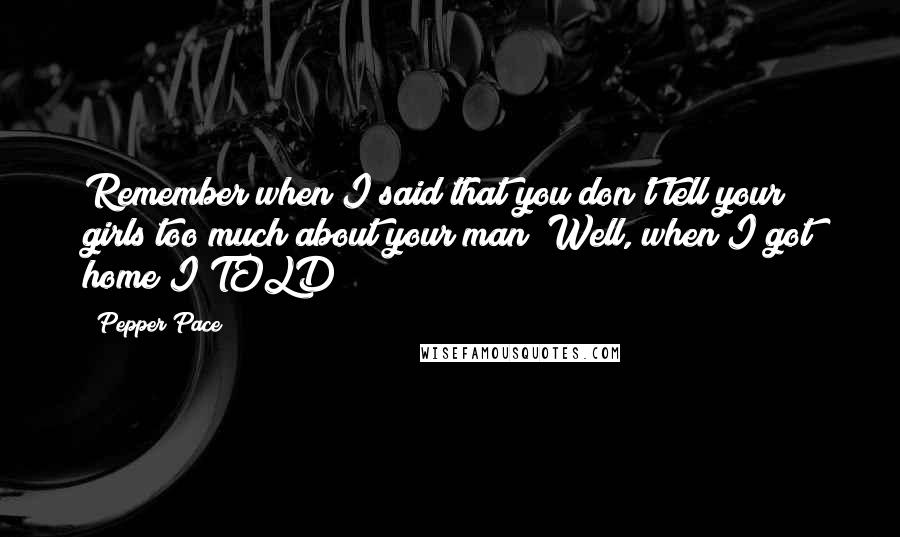 Pepper Pace Quotes: Remember when I said that you don't tell your girls too much about your man? Well, when I got home I TOLD!!