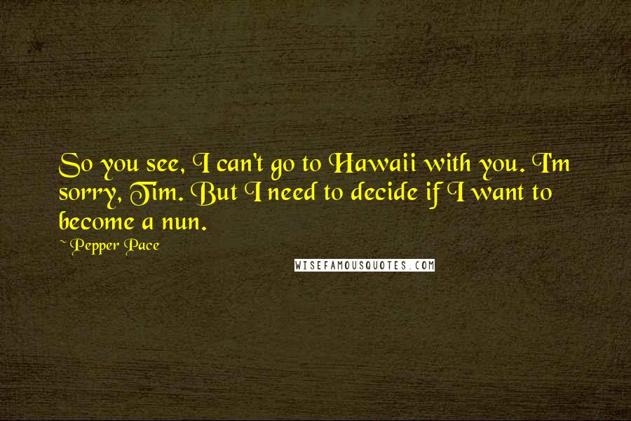 Pepper Pace Quotes: So you see, I can't go to Hawaii with you. I'm sorry, Tim. But I need to decide if I want to become a nun.