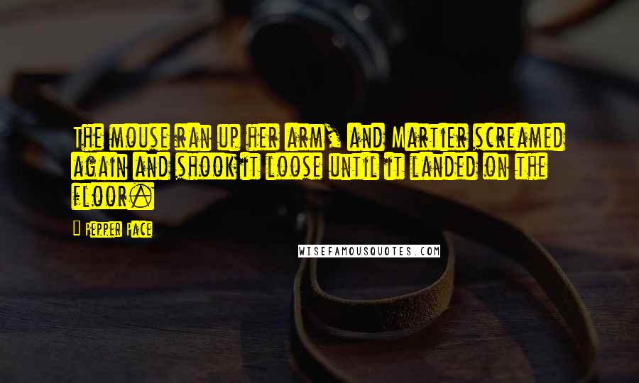 Pepper Pace Quotes: The mouse ran up her arm, and Martier screamed again and shook it loose until it landed on the floor.