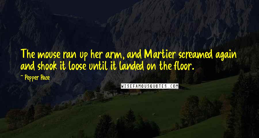 Pepper Pace Quotes: The mouse ran up her arm, and Martier screamed again and shook it loose until it landed on the floor.