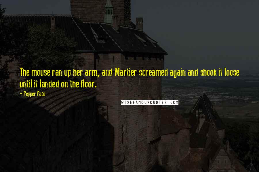 Pepper Pace Quotes: The mouse ran up her arm, and Martier screamed again and shook it loose until it landed on the floor.