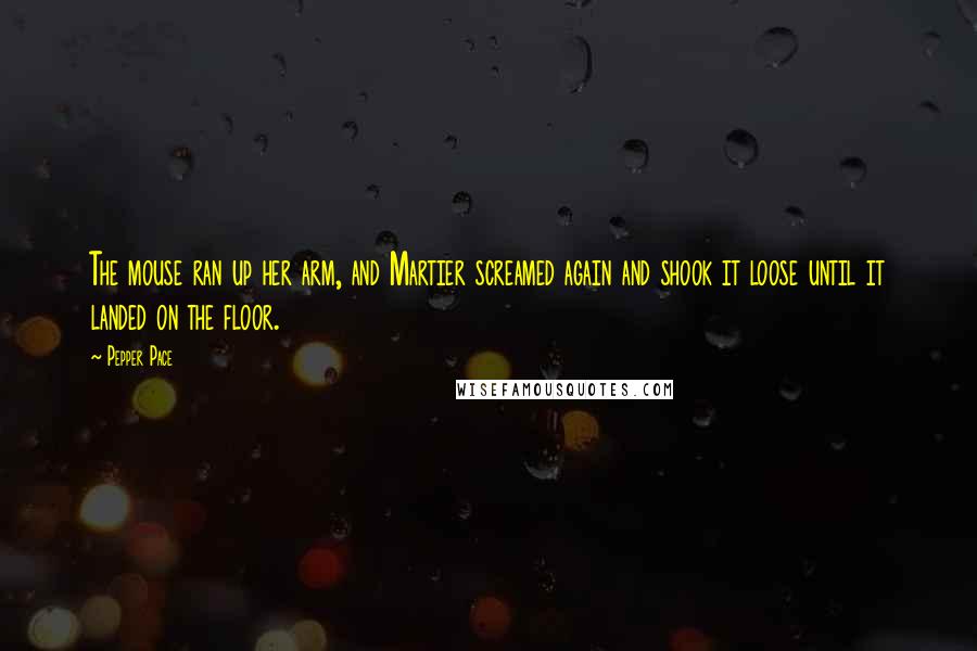 Pepper Pace Quotes: The mouse ran up her arm, and Martier screamed again and shook it loose until it landed on the floor.