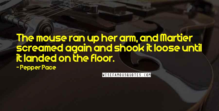 Pepper Pace Quotes: The mouse ran up her arm, and Martier screamed again and shook it loose until it landed on the floor.