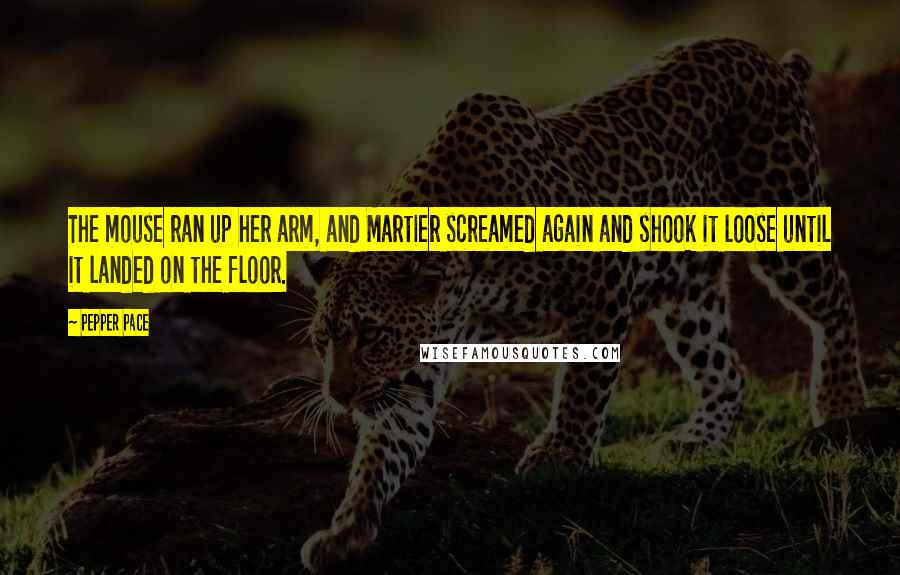 Pepper Pace Quotes: The mouse ran up her arm, and Martier screamed again and shook it loose until it landed on the floor.