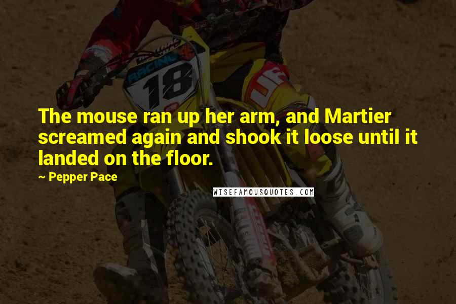 Pepper Pace Quotes: The mouse ran up her arm, and Martier screamed again and shook it loose until it landed on the floor.