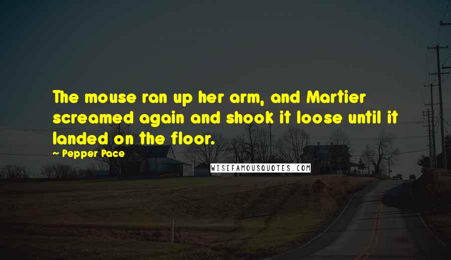 Pepper Pace Quotes: The mouse ran up her arm, and Martier screamed again and shook it loose until it landed on the floor.