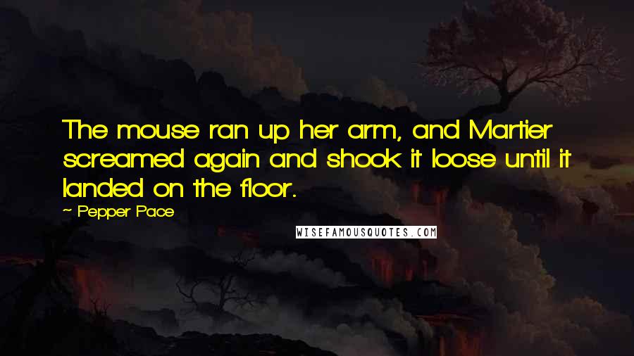 Pepper Pace Quotes: The mouse ran up her arm, and Martier screamed again and shook it loose until it landed on the floor.
