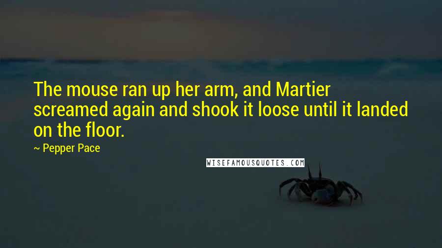 Pepper Pace Quotes: The mouse ran up her arm, and Martier screamed again and shook it loose until it landed on the floor.