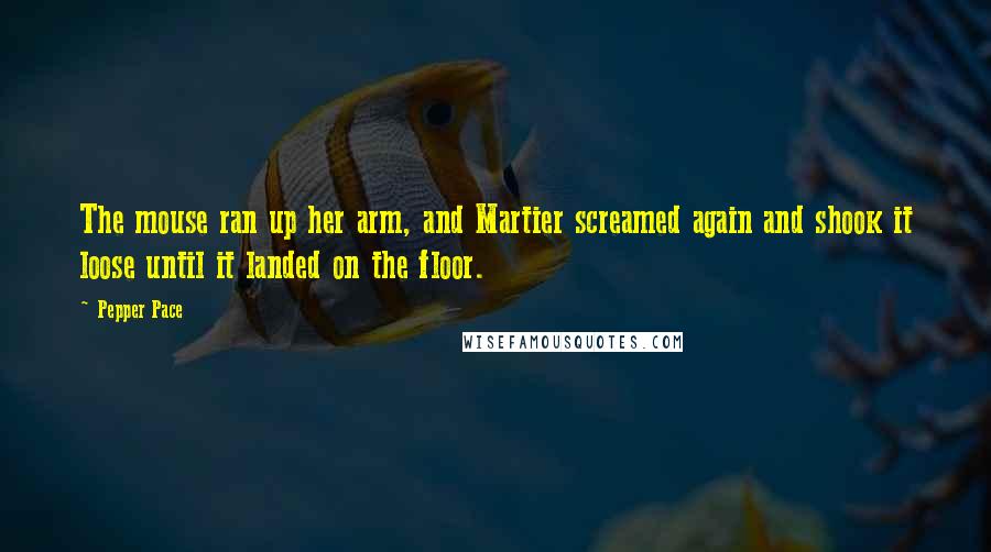 Pepper Pace Quotes: The mouse ran up her arm, and Martier screamed again and shook it loose until it landed on the floor.