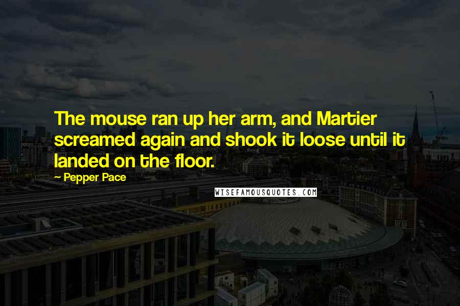 Pepper Pace Quotes: The mouse ran up her arm, and Martier screamed again and shook it loose until it landed on the floor.