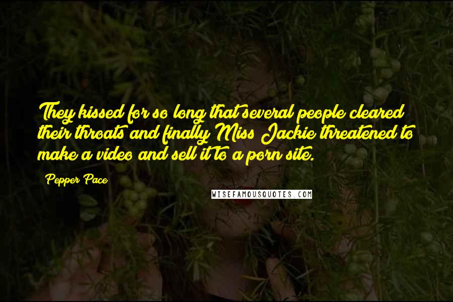 Pepper Pace Quotes: They kissed for so long that several people cleared their throats and finally Miss Jackie threatened to make a video and sell it to a porn site.