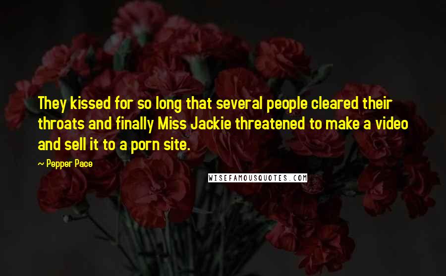 Pepper Pace Quotes: They kissed for so long that several people cleared their throats and finally Miss Jackie threatened to make a video and sell it to a porn site.