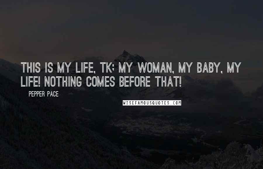 Pepper Pace Quotes: This is my life, TK; my woman, my baby, my life! Nothing comes before that!