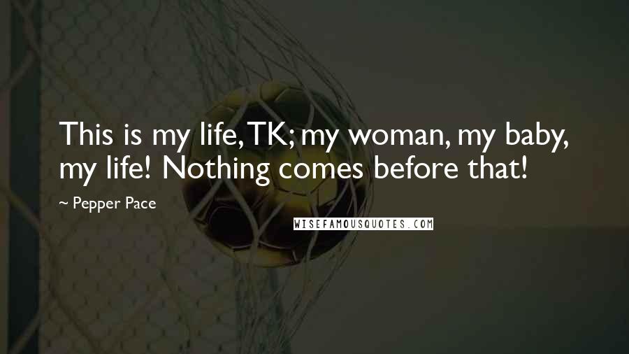 Pepper Pace Quotes: This is my life, TK; my woman, my baby, my life! Nothing comes before that!