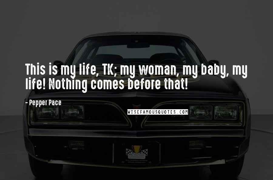 Pepper Pace Quotes: This is my life, TK; my woman, my baby, my life! Nothing comes before that!