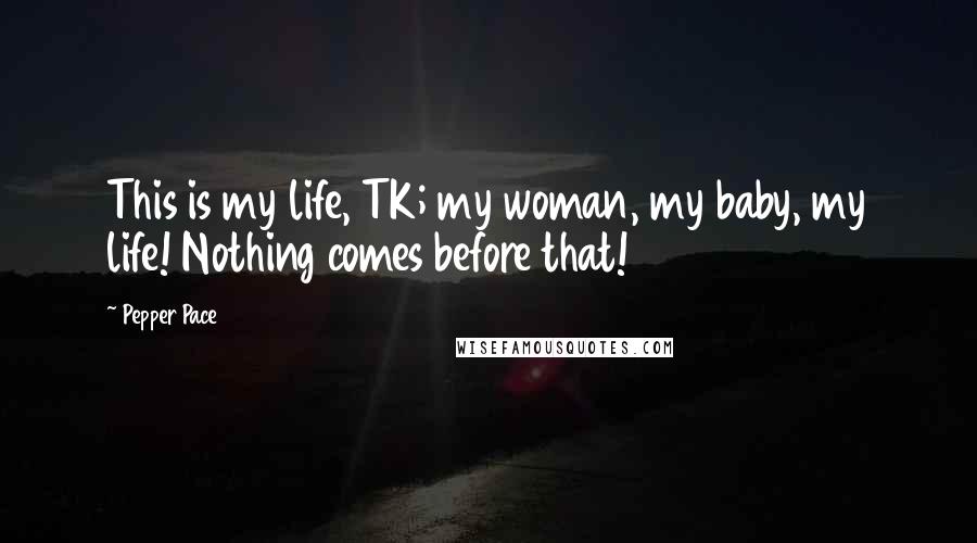 Pepper Pace Quotes: This is my life, TK; my woman, my baby, my life! Nothing comes before that!